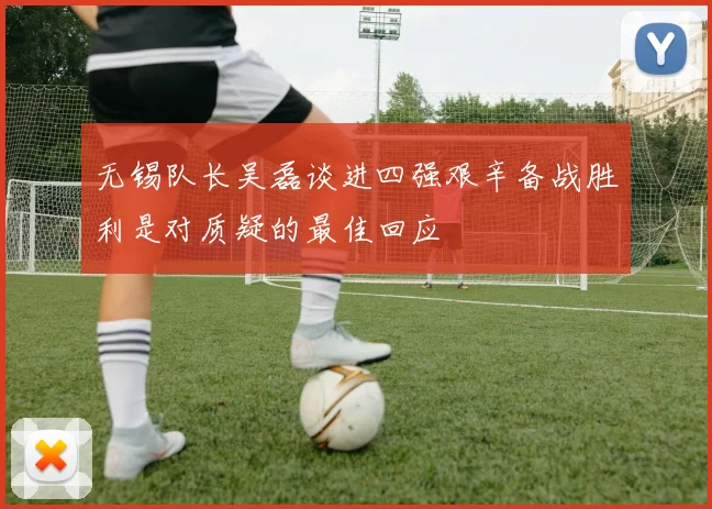 无锡队长吴磊谈进四强艰辛备战胜利是对质疑的最佳回应