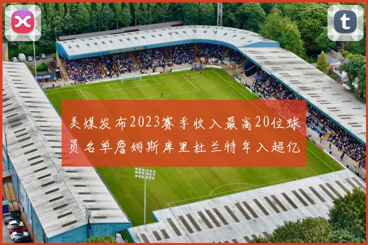 美媒发布2023赛季收入最高20位球员名单詹姆斯库里杜兰特年入超亿