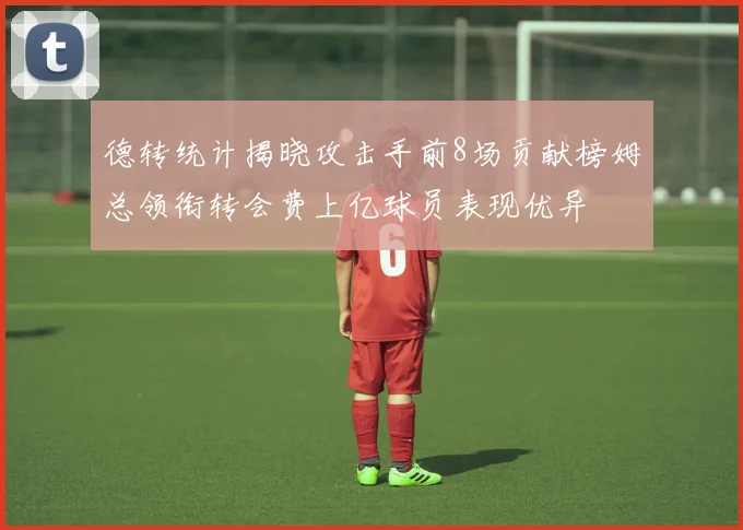 德转统计揭晓攻击手前8场贡献榜姆总领衔转会费上亿球员表现优异