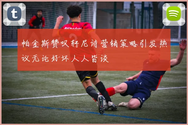 帕金斯赞叹轩尼诗营销策略引发热议无论好坏人人皆谈