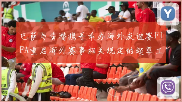 巴萨与黄潜携手举办海外友谊赛FIFA重启海外赛事相关规定的起草工作