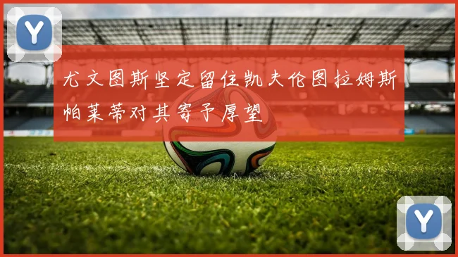 尤文图斯坚定留住凯夫伦图拉姆斯帕莱蒂对其寄予厚望
