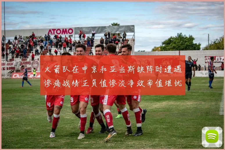 火箭队在申京和亚当斯缺阵时遭遇惨痛战绩正负值惨淡净效率值堪忧