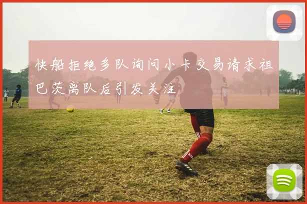 快船拒绝多队询问小卡交易请求祖巴茨离队后引发关注