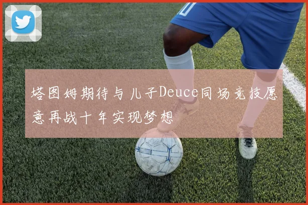 塔图姆期待与儿子Deuce同场竞技愿意再战十年实现梦想