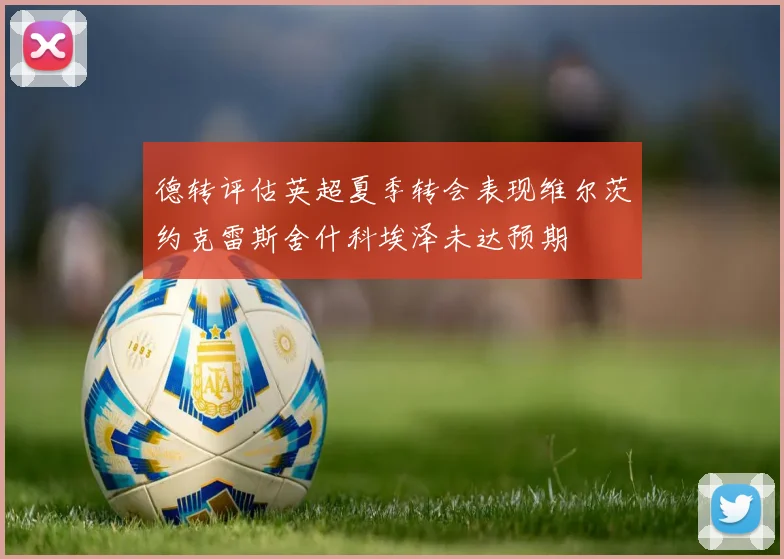 德转评估英超夏季转会表现维尔茨约克雷斯舍什科埃泽未达预期