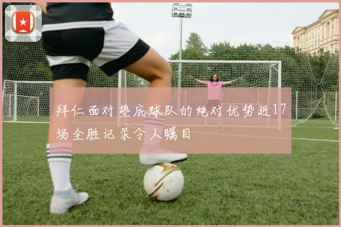 拜仁面对垫底球队的绝对优势近17场全胜记录令人瞩目