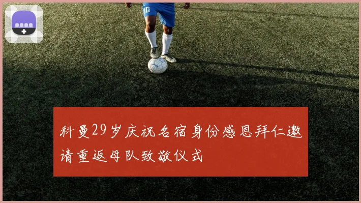 科曼29岁庆祝名宿身份感恩拜仁邀请重返母队致敬仪式