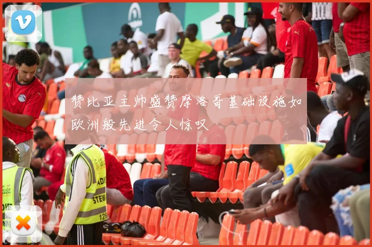 赞比亚主帅盛赞摩洛哥基础设施如欧洲般先进令人惊叹