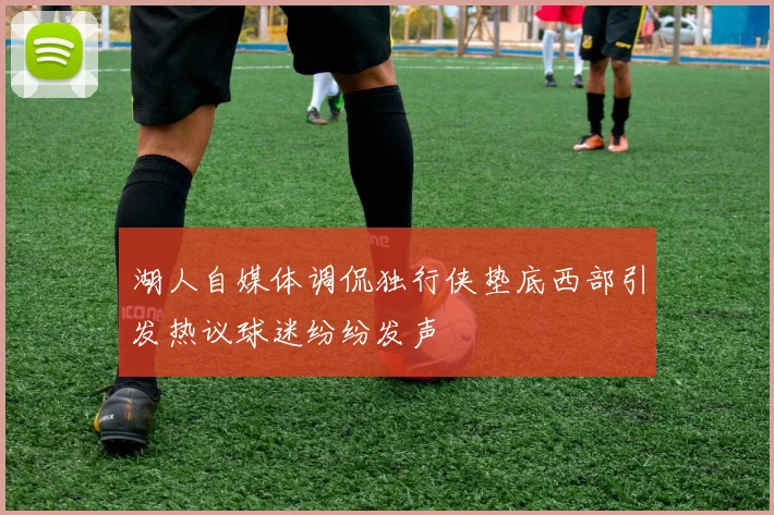湖人自媒体调侃独行侠垫底西部引发热议球迷纷纷发声