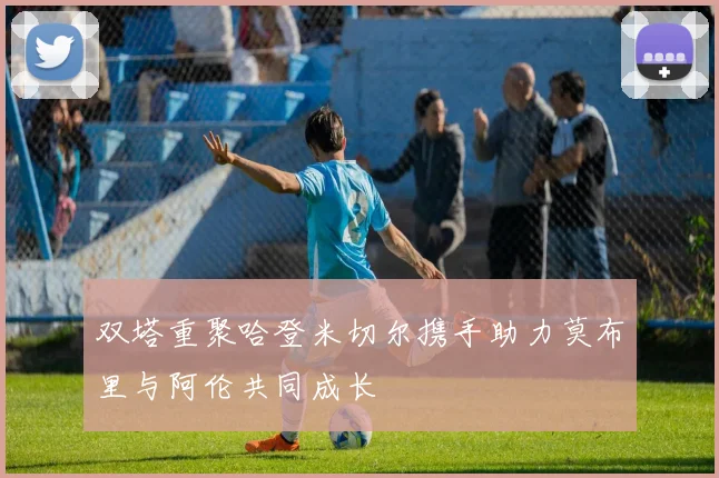 双塔重聚哈登米切尔携手助力莫布里与阿伦共同成长