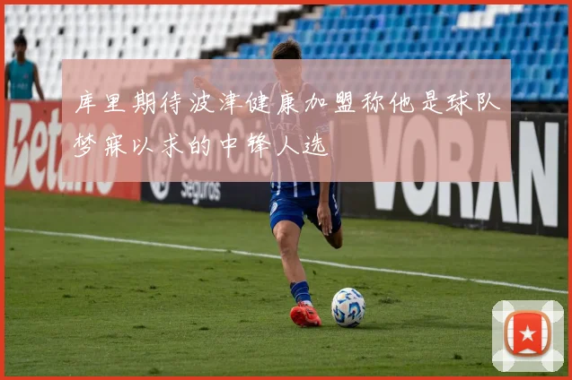 库里期待波津健康加盟称他是球队梦寐以求的中锋人选
