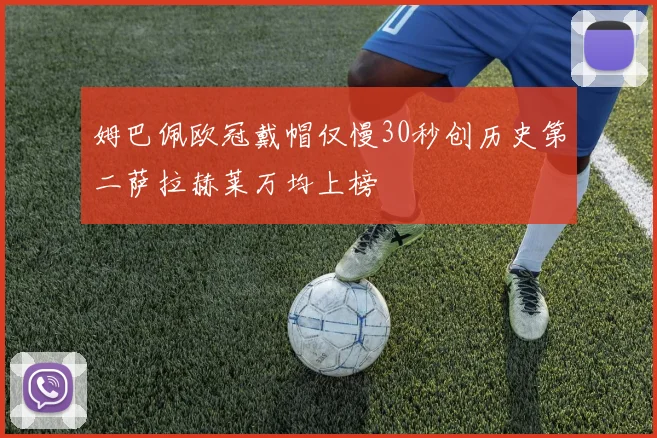姆巴佩欧冠戴帽仅慢30秒创历史第二萨拉赫莱万均上榜