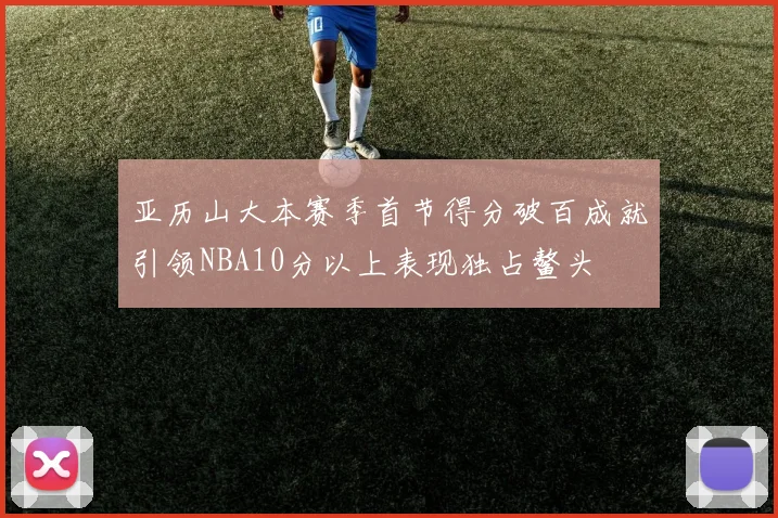 亚历山大本赛季首节得分破百成就引领NBA10分以上表现独占鳌头