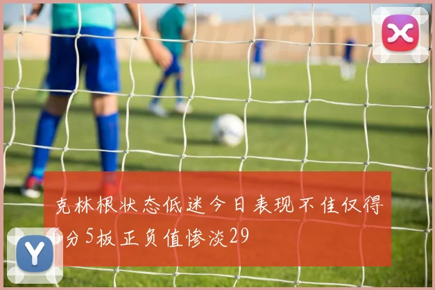 克林根状态低迷今日表现不佳仅得6分5板正负值惨淡29