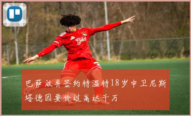 巴萨放弃签约特温特18岁中卫尼斯塔德因要价过高达千万