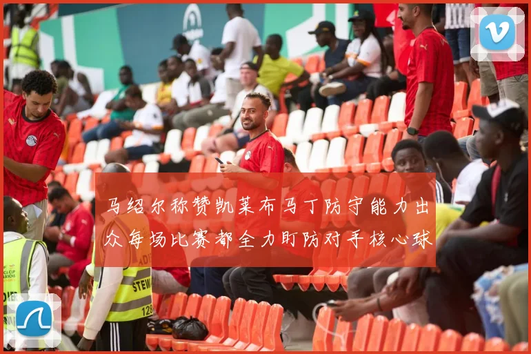马绍尔称赞凯莱布马丁防守能力出众每场比赛都全力盯防对手核心球员