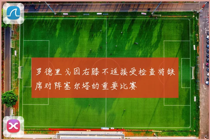 罗德里戈因右膝不适接受检查将缺席对阵塞尔塔的重要比赛